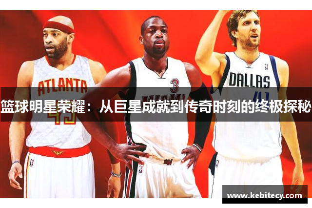 篮球明星荣耀：从巨星成就到传奇时刻的终极探秘